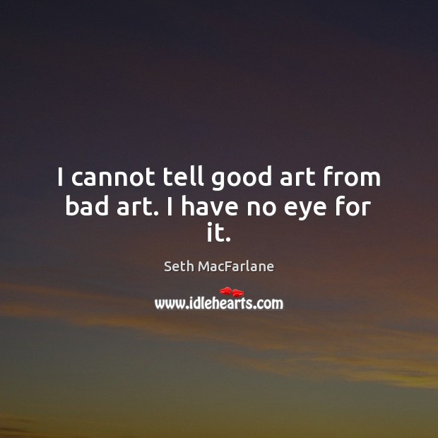 I cannot tell good art from bad art. I have no eye for it. Seth MacFarlane Picture Quote