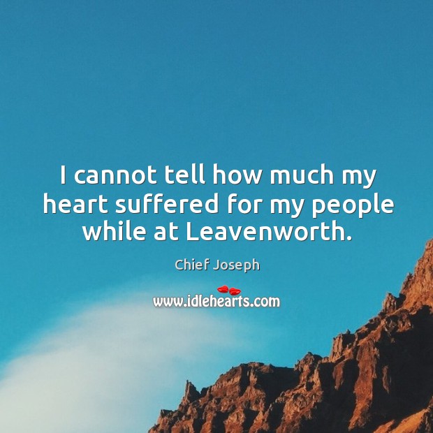 I cannot tell how much my heart suffered for my people while at Leavenworth. Chief Joseph Picture Quote