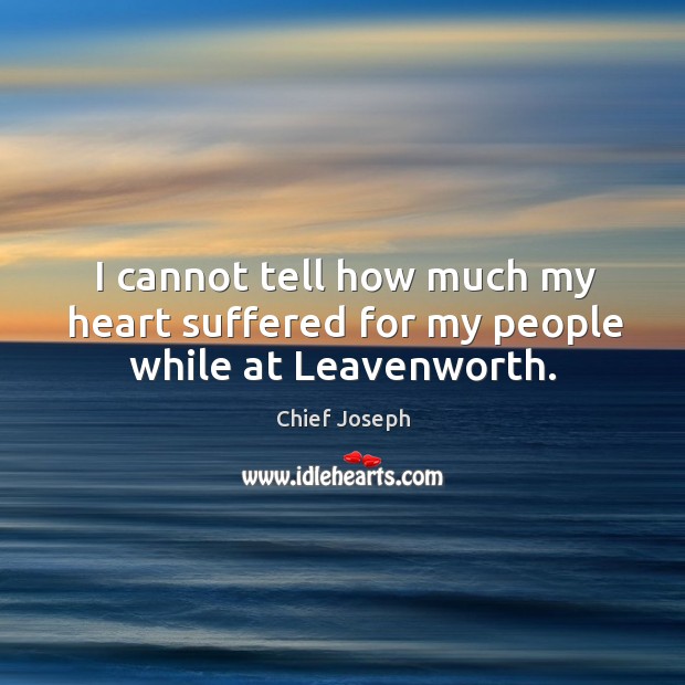 I cannot tell how much my heart suffered for my people while at leavenworth. Chief Joseph Picture Quote