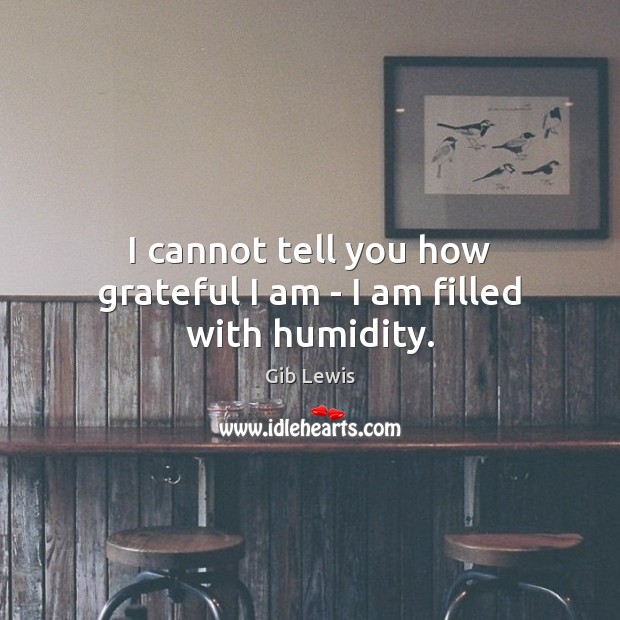 I cannot tell you how grateful I am – I am filled with humidity. Gib Lewis Picture Quote