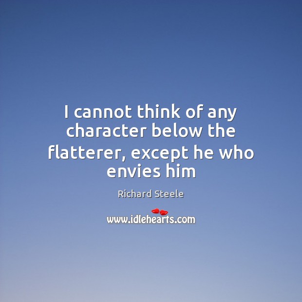 I cannot think of any character below the flatterer, except he who envies him Richard Steele Picture Quote