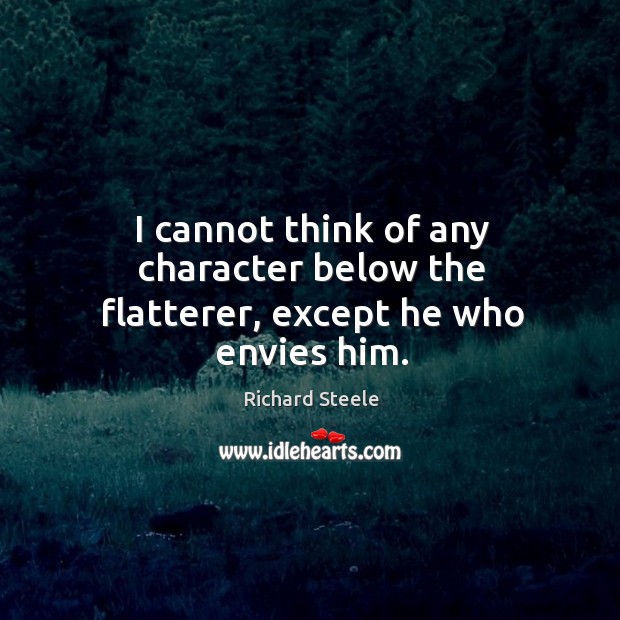 I cannot think of any character below the flatterer, except he who envies him. Richard Steele Picture Quote