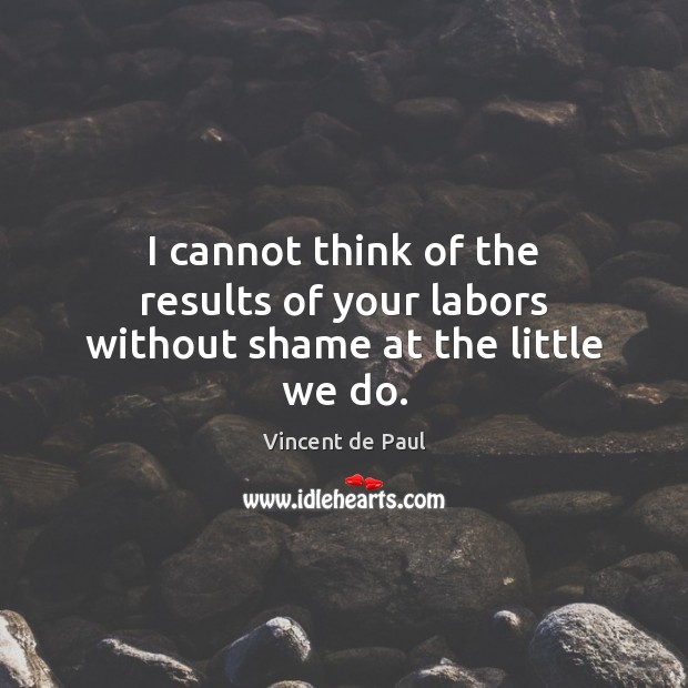 I cannot think of the results of your labors without shame at the little we do. Vincent de Paul Picture Quote