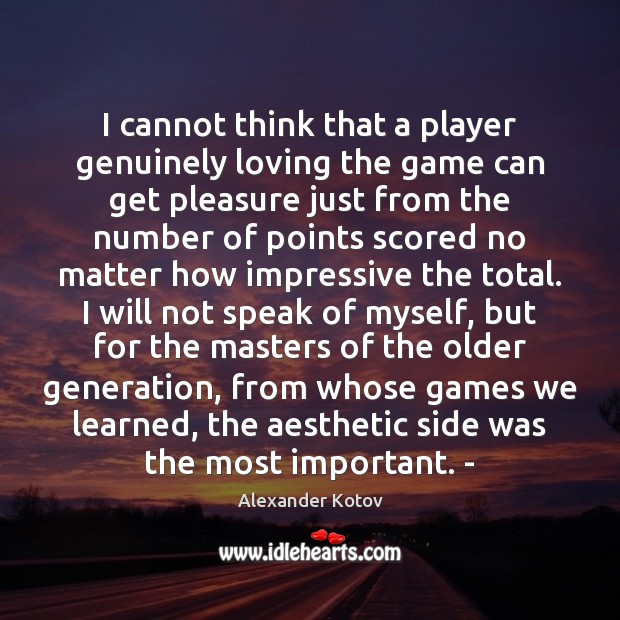 I cannot think that a player genuinely loving the game can get Alexander Kotov Picture Quote