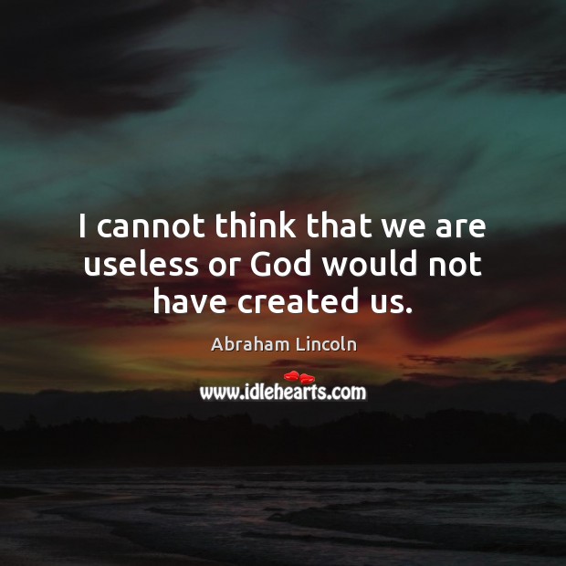 I cannot think that we are useless or God would not have created us. Abraham Lincoln Picture Quote