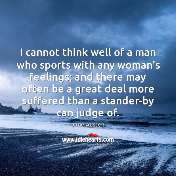 I cannot think well of a man who sports with any woman’s Jane Austen Picture Quote