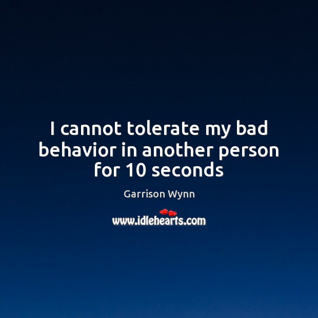 I cannot tolerate my bad behavior in another person for 10 seconds Garrison Wynn Picture Quote