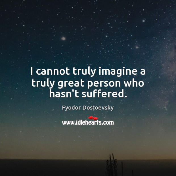 I cannot truly imagine a truly great person who hasn’t suffered. Fyodor Dostoevsky Picture Quote