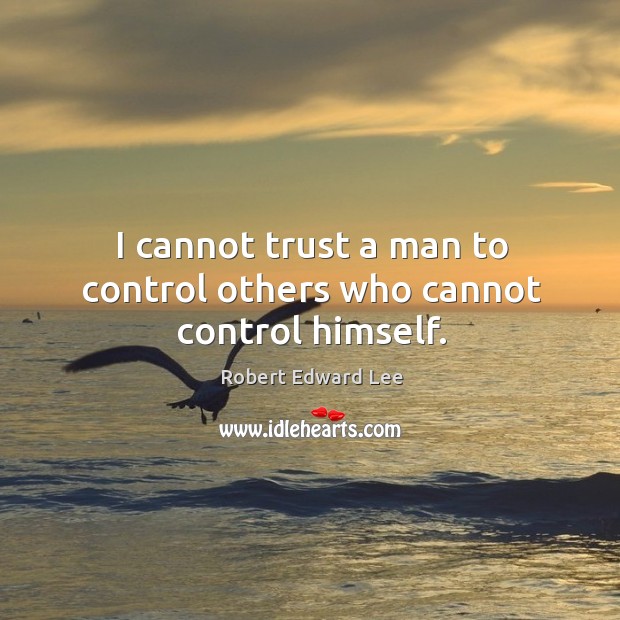 I cannot trust a man to control others who cannot control himself. Robert Edward Lee Picture Quote