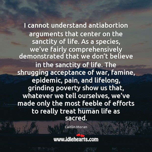 I cannot understand antiabortion arguments that center on the sanctity of life. Caitlin Moran Picture Quote