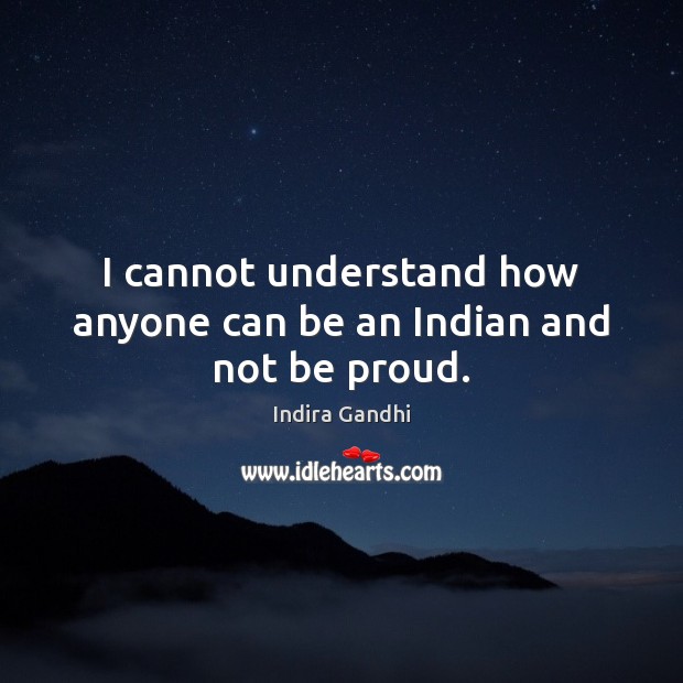 I cannot understand how anyone can be an Indian and not be proud. Indira Gandhi Picture Quote