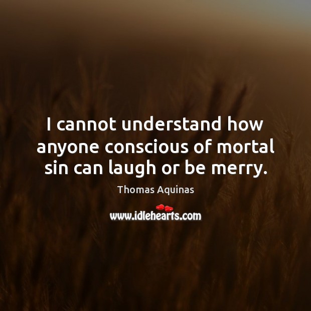 I cannot understand how anyone conscious of mortal sin can laugh or be merry. Thomas Aquinas Picture Quote