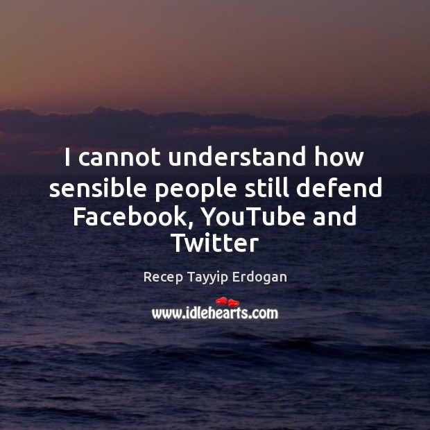 I cannot understand how sensible people still defend Facebook, YouTube and Twitter Recep Tayyip Erdogan Picture Quote