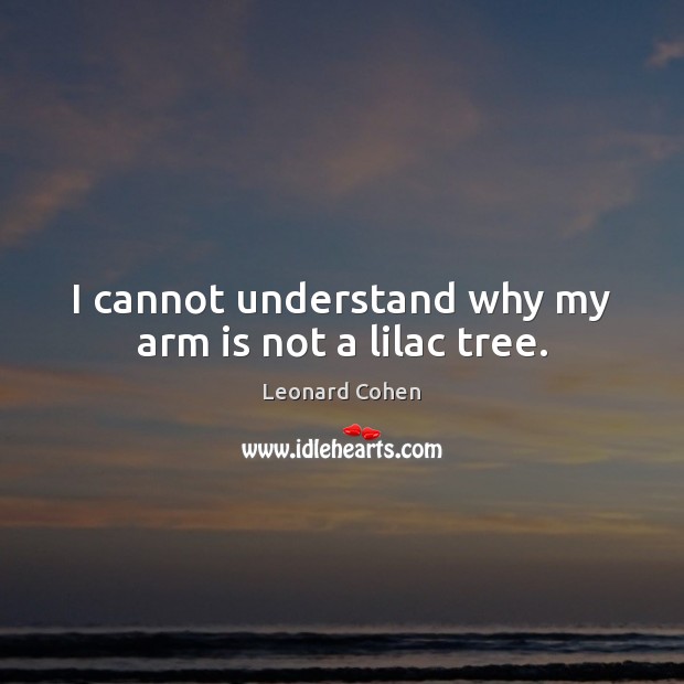 I cannot understand why my arm is not a lilac tree. Leonard Cohen Picture Quote