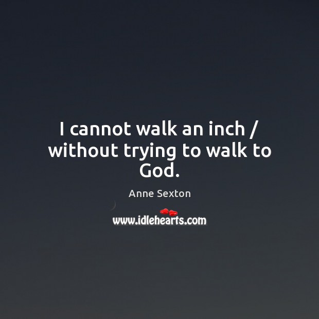 I cannot walk an inch / without trying to walk to God. Anne Sexton Picture Quote