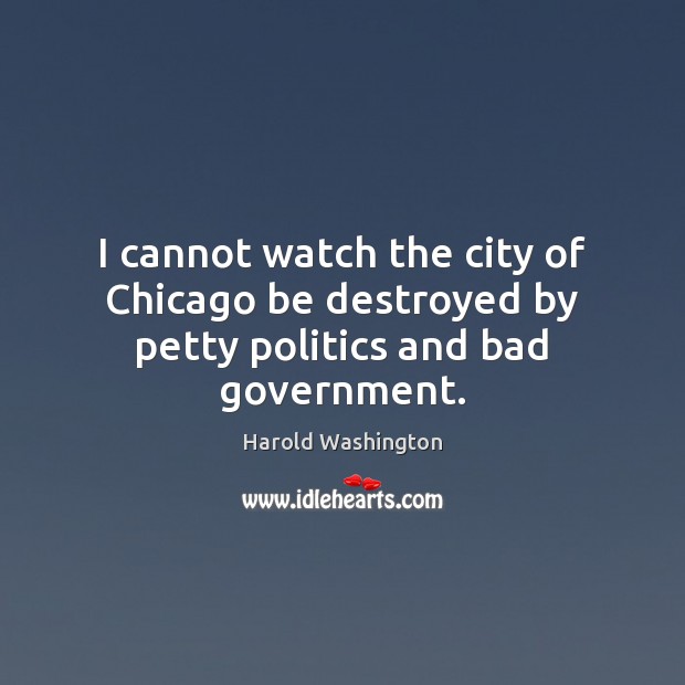 I cannot watch the city of Chicago be destroyed by petty politics and bad government. Harold Washington Picture Quote