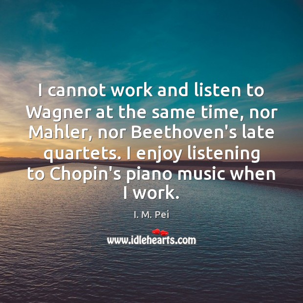 I cannot work and listen to Wagner at the same time, nor I. M. Pei Picture Quote