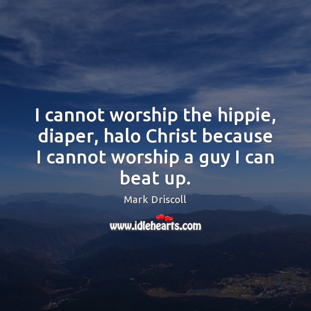 I cannot worship the hippie, diaper, halo Christ because I cannot worship Mark Driscoll Picture Quote