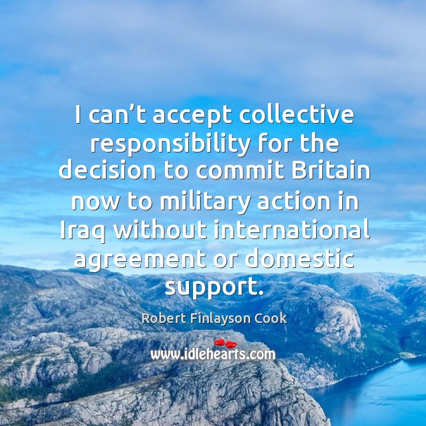 I can’t accept collective responsibility for the decision to commit britain now to Robert Finlayson Cook Picture Quote