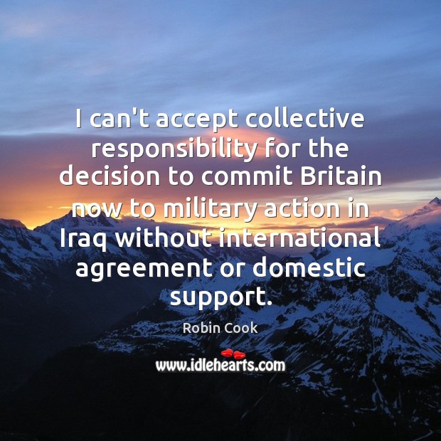 I can’t accept collective responsibility for the decision to commit Britain now Robin Cook Picture Quote