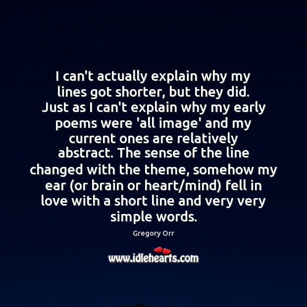 I can’t actually explain why my lines got shorter, but they did. Gregory Orr Picture Quote