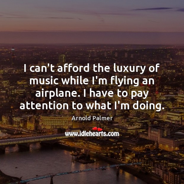 I can’t afford the luxury of music while I’m flying an airplane. Arnold Palmer Picture Quote