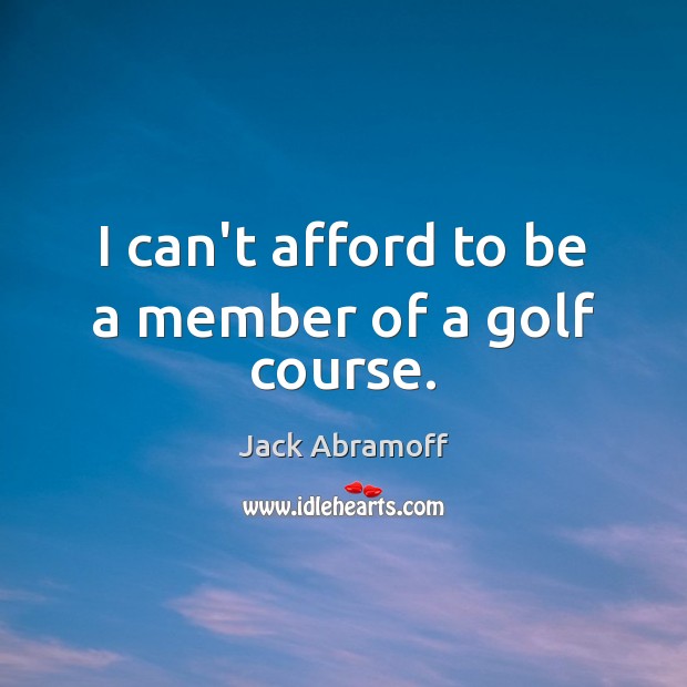 I can’t afford to be a member of a golf course. Jack Abramoff Picture Quote
