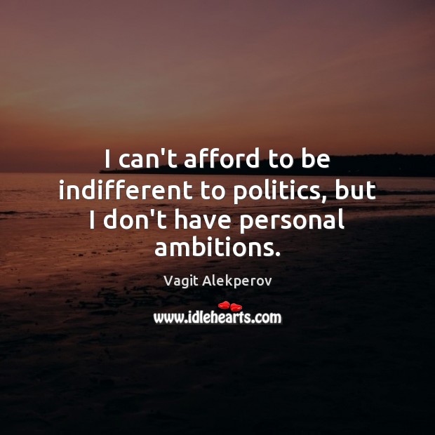 I can’t afford to be indifferent to politics, but I don’t have personal ambitions. Vagit Alekperov Picture Quote