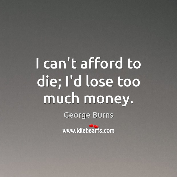 I can’t afford to die; I’d lose too much money. Image