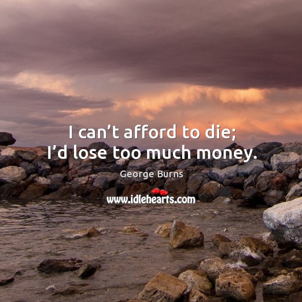 I can’t afford to die; I’d lose too much money. Image