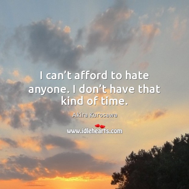 I can’t afford to hate anyone. I don’t have that kind of time. Akira Kurosawa Picture Quote