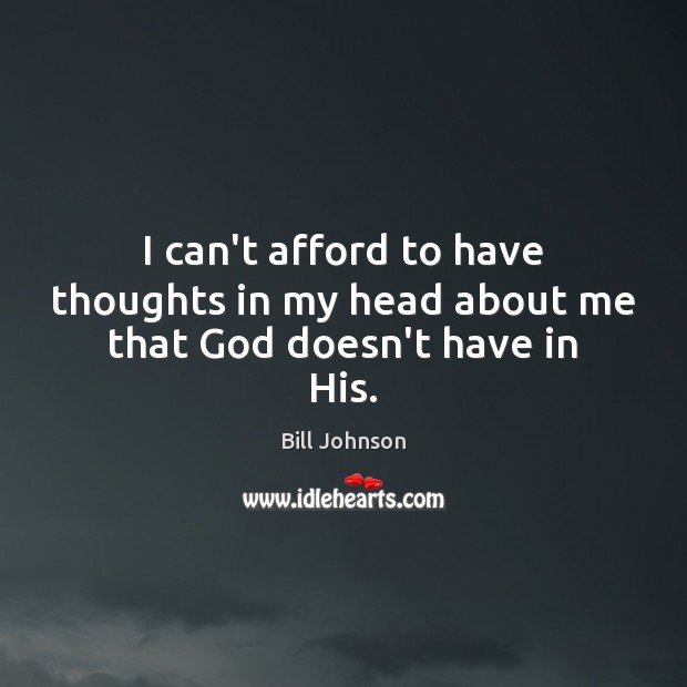 I can’t afford to have thoughts in my head about me that God doesn’t have in His. Bill Johnson Picture Quote