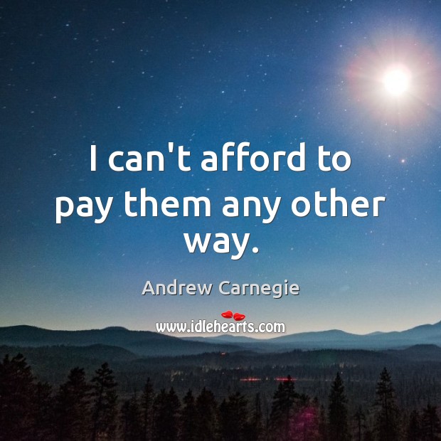 I can’t afford to pay them any other way. Andrew Carnegie Picture Quote