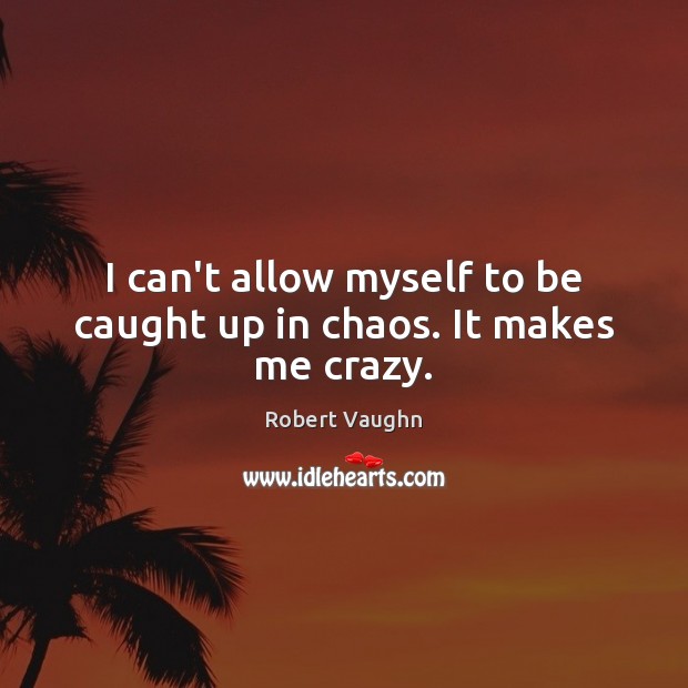 I can’t allow myself to be caught up in chaos. It makes me crazy. Robert Vaughn Picture Quote