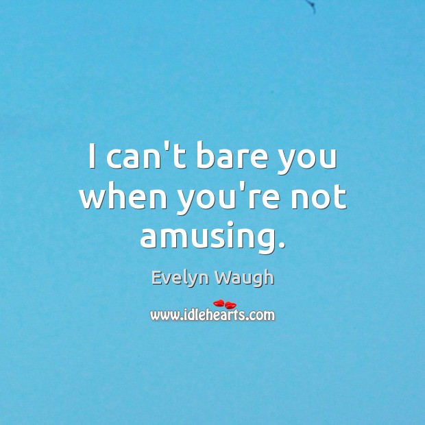 I can’t bare you when you’re not amusing. Evelyn Waugh Picture Quote