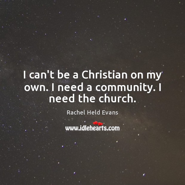 I can’t be a Christian on my own. I need a community. I need the church. Rachel Held Evans Picture Quote
