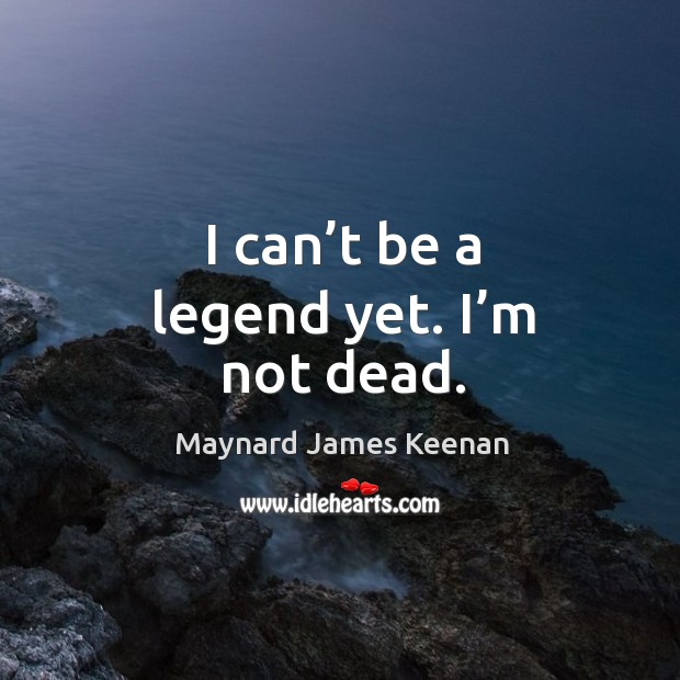 I can’t be a legend yet. I’m not dead. Maynard James Keenan Picture Quote