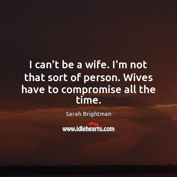 I can’t be a wife. I’m not that sort of person. Wives have to compromise all the time. Image