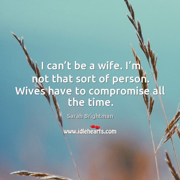 I can’t be a wife. I’m not that sort of person. Wives have to compromise all the time. Sarah Brightman Picture Quote
