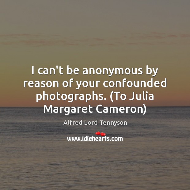 I can’t be anonymous by reason of your confounded photographs. (To Julia Margaret Cameron) Alfred Lord Tennyson Picture Quote