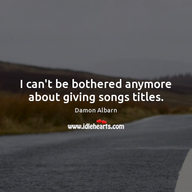 I can’t be bothered anymore about giving songs titles. Damon Albarn Picture Quote