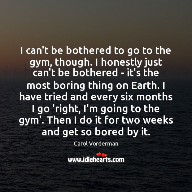 I can’t be bothered to go to the gym, though. I honestly Carol Vorderman Picture Quote