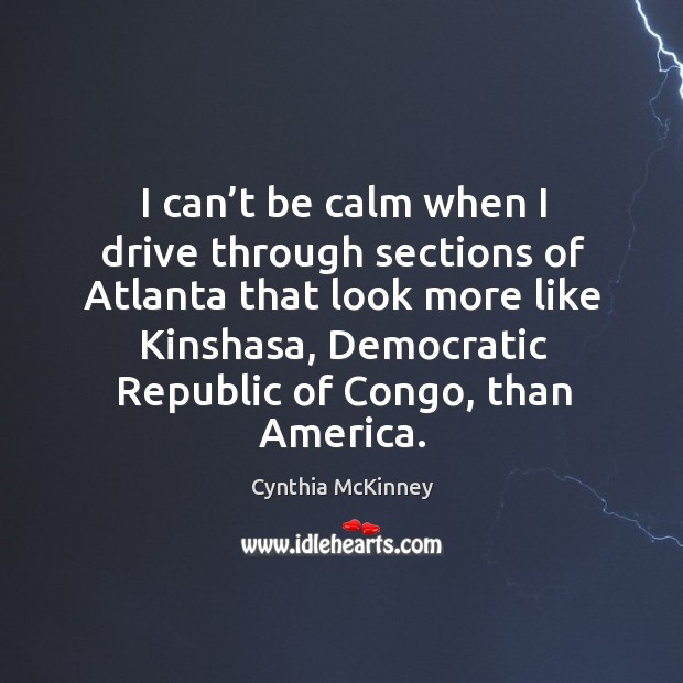 I can’t be calm when I drive through sections of atlanta that look more like kinshasa Cynthia McKinney Picture Quote