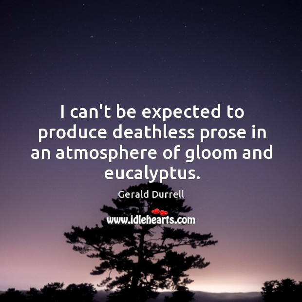 I can’t be expected to produce deathless prose in an atmosphere of gloom and eucalyptus. Gerald Durrell Picture Quote