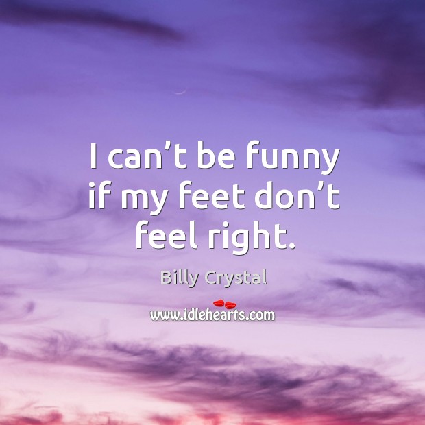 I can’t be funny if my feet don’t feel right. Image