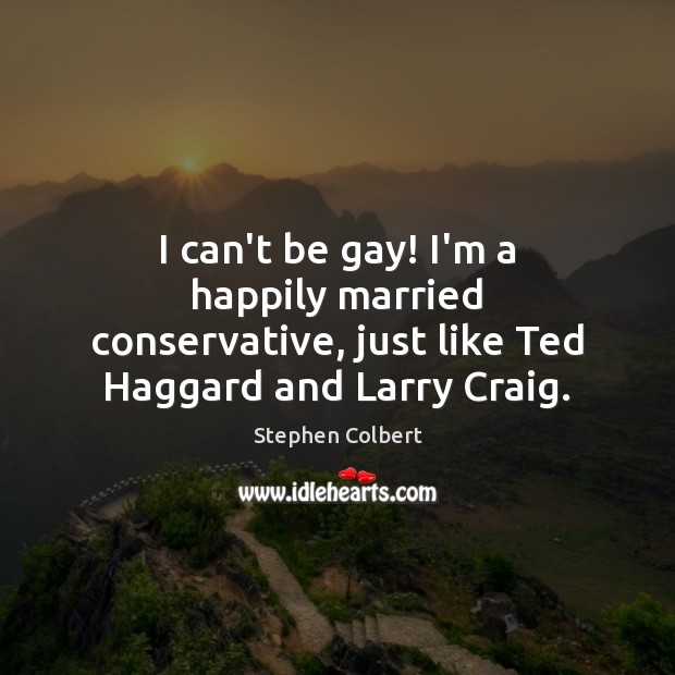 I can’t be gay! I’m a happily married conservative, just like Ted Haggard and Larry Craig. Stephen Colbert Picture Quote