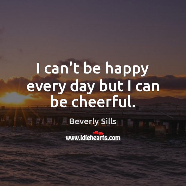 I can’t be happy every day but I can be cheerful. Beverly Sills Picture Quote