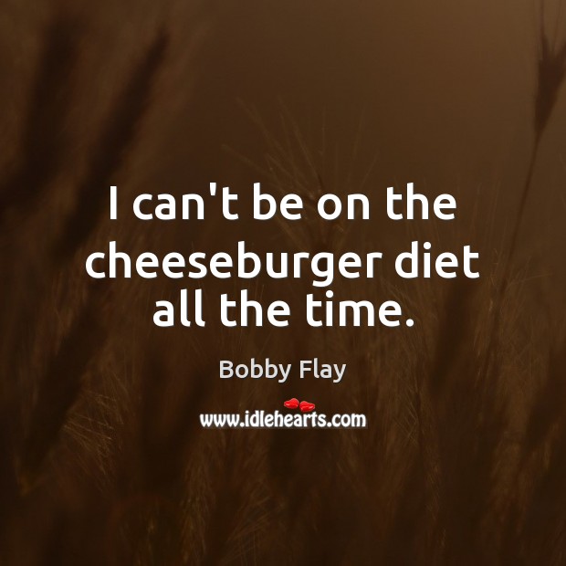 I can’t be on the cheeseburger diet all the time. Bobby Flay Picture Quote