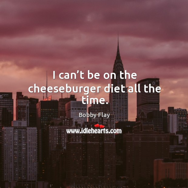 I can’t be on the cheeseburger diet all the time. Bobby Flay Picture Quote