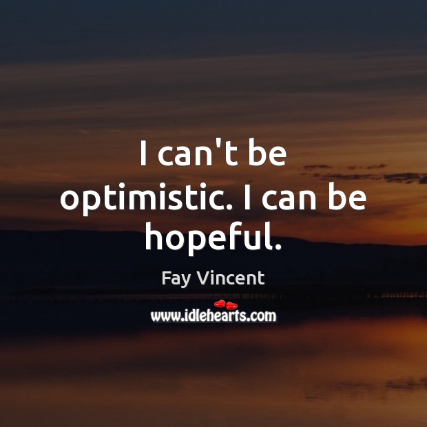 I can’t be optimistic. I can be hopeful. Fay Vincent Picture Quote